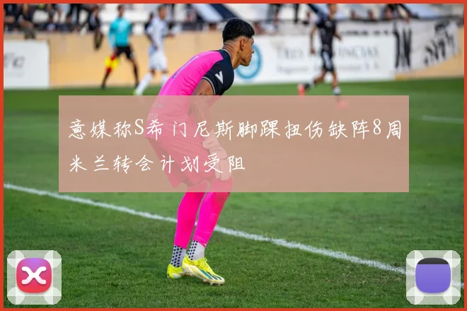意媒称S希门尼斯脚踝扭伤缺阵8周米兰转会计划受阻
