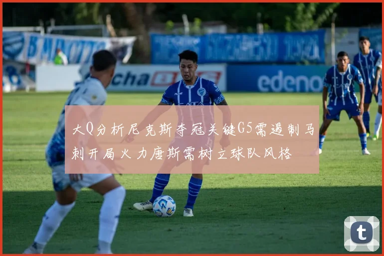 大Q分析尼克斯夺冠关键G5需遏制马刺开局火力唐斯需树立球队风格