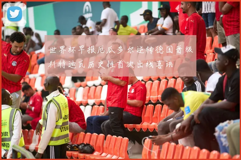 世界杯早报厄瓜多尔逆转德国晋级科特迪瓦历史性首次出线喜讯
