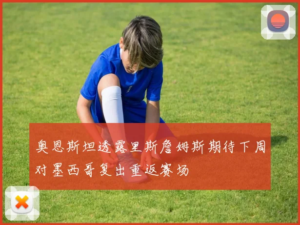 奥恩斯坦透露里斯詹姆斯期待下周对墨西哥复出重返赛场