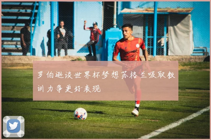 罗伯逊谈世界杯梦想苏格兰吸取教训力争更好表现