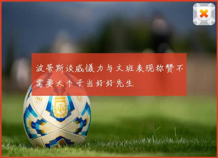 波蒂斯谈威慑力与文班表现称赞不需要大个子当好好先生
