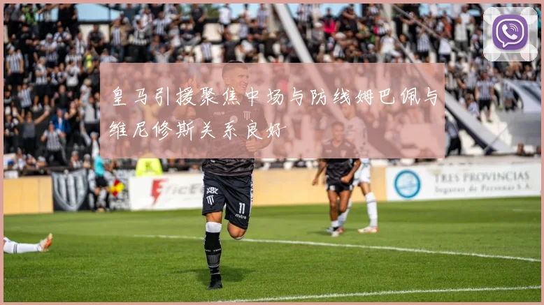 皇马引援聚焦中场与防线姆巴佩与维尼修斯关系良好