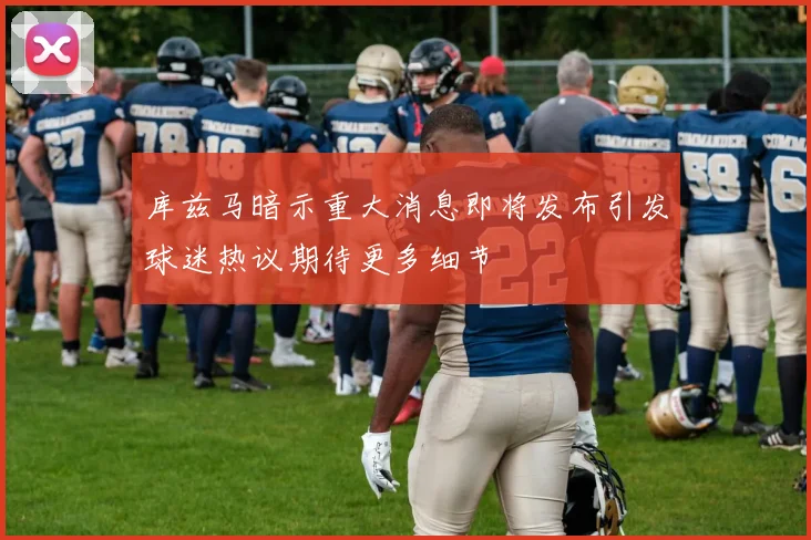 库兹马暗示重大消息即将发布引发球迷热议期待更多细节