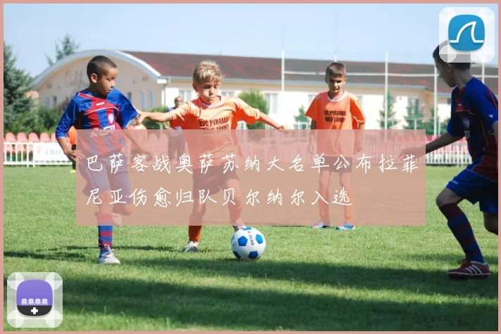 巴萨客战奥萨苏纳大名单公布拉菲尼亚伤愈归队贝尔纳尔入选