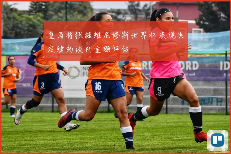 皇马将根据维尼修斯世界杯表现决定续约谈判金额评估