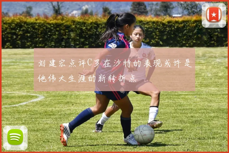 刘建宏点评C罗在沙特的表现或许是他伟大生涯的新转折点