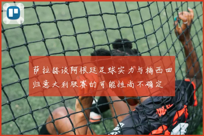 萨拉赫谈阿根廷足球实力与梅西回归意大利联赛的可能性尚不确定